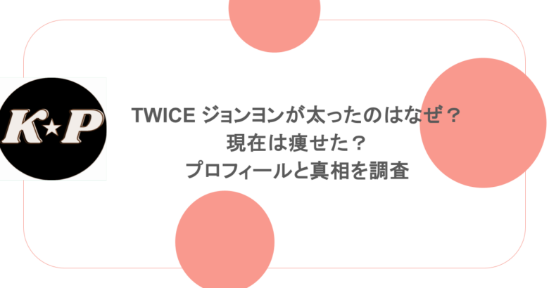TWICE ジョンヨンが太ったのはなぜ?現在は痩せた?プロフィールと真相を調査
