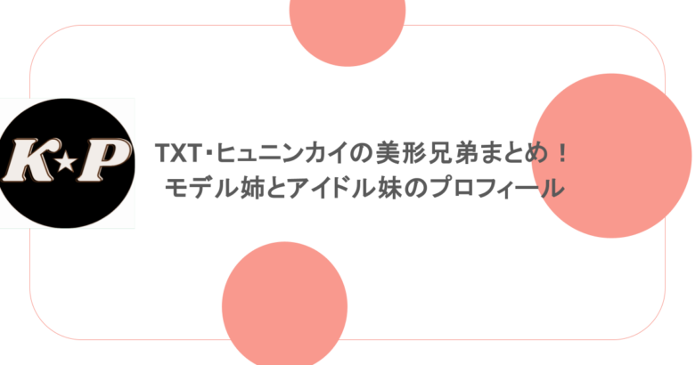TXT・ヒュニンカイの美形兄弟まとめ!モデル姉とアイドル妹のプロフィール