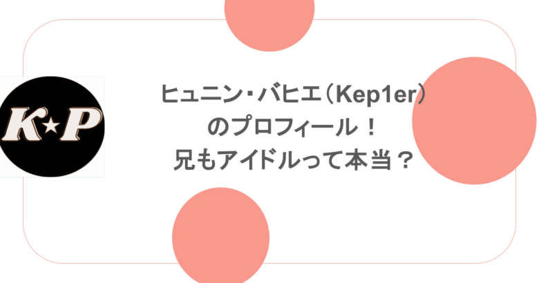 ヒュニン・バヒエ（Kep1er）のプロフィール！兄もアイドルって本当？