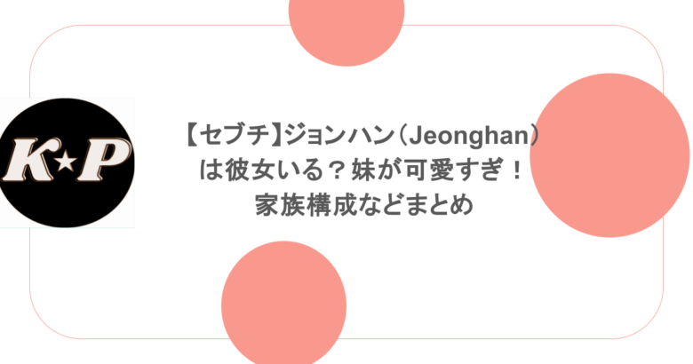 【セブチ】ジョンハン(Jeonghan)は彼女いる?妹が可愛すぎ!家族構成などまとめ