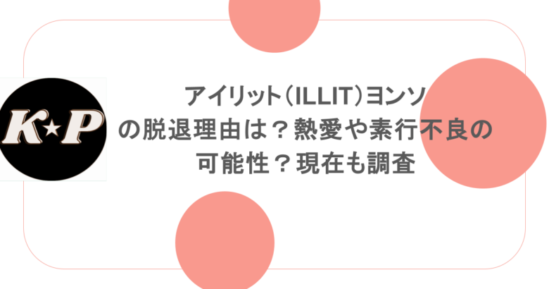 アイリット(ILLIT)ヨンソの脱退理由は?熱愛や素行不良の可能性?現在も調査