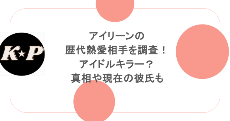 アイリーンの歴代熱愛相手を調査!アイドルキラー?真相や現在の彼氏も