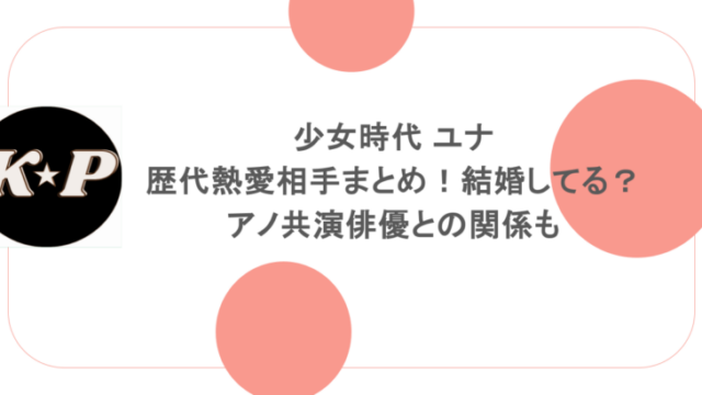 少女時代 ユナの歴代熱愛相手まとめ!結婚してる?アノ共演俳優との関係も