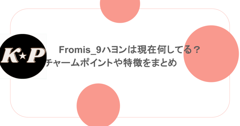 fromis_9ハヨンは現在何してる？チャームポイントや特徴をまとめ