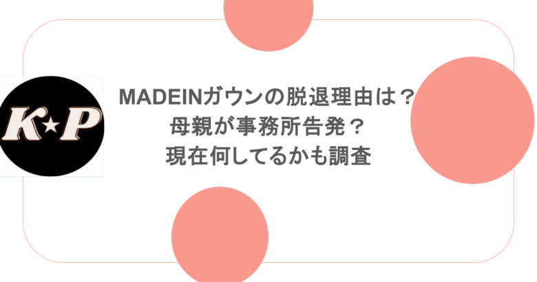 MADEINガウンの脱退理由は?母親が事務所告発?現在何してるかも調査