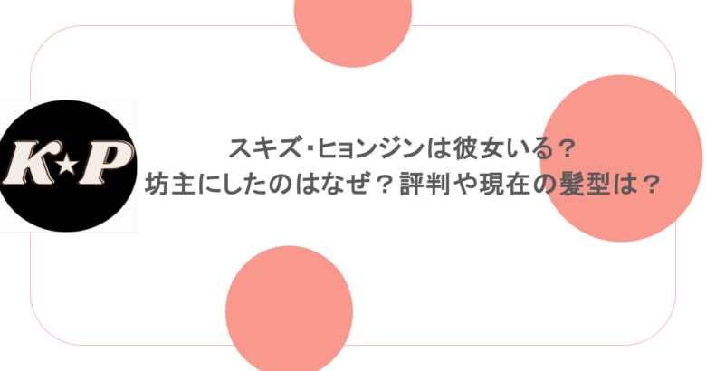 スキズ・ヒョンジンは彼女いる？坊主にしたのはなぜ？評判や現在の髪型は？