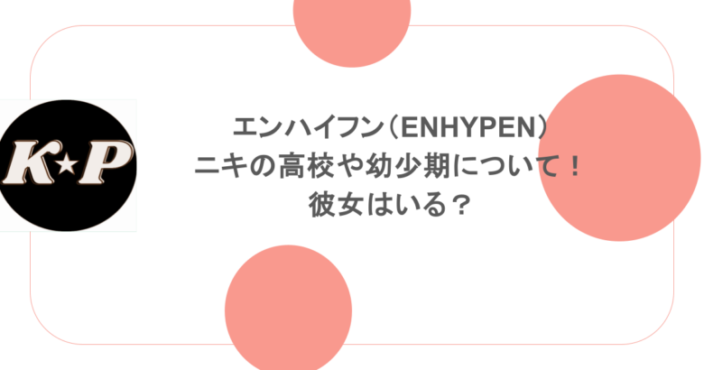 エンハイフン(ENHYPEN)ニキの高校や幼少期について!彼女はいる?