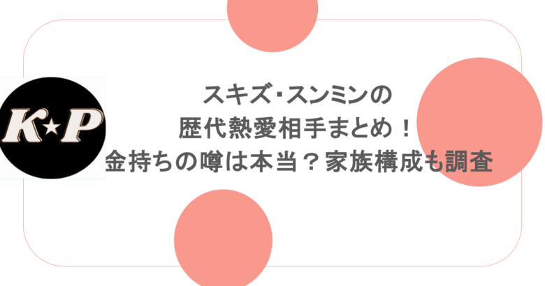 スキズ・スンミンの歴代熱愛相手まとめ！金持ちの噂は本当？家族構成も調査