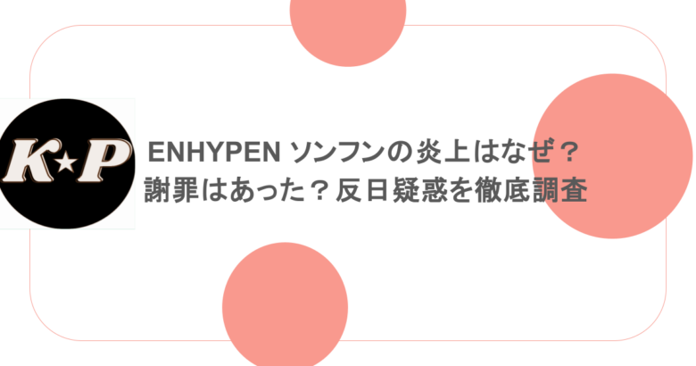ENHYPEN ソンフンの炎上はなぜ？謝罪はあった？反日疑惑を徹底調査