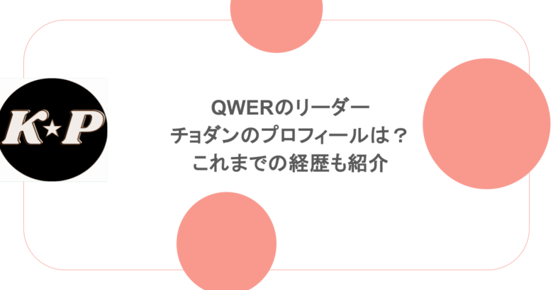 QWERのリーダー・チョダンのプロフィールは？これまでの経歴も紹介
