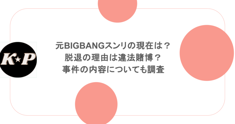 元BIGBANGスンリの現在は?脱退の理由は違法賭博?事件の内容についても調査