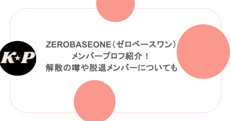 ZEROBASEONE（ゼロベースワン）メンバープロフ紹介！解散の噂や脱退メンバーについても